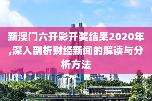 新澳门六开彩开奖结果2020年,深入剖析财经新闻的解读与分析方法
