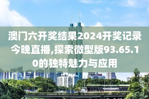 澳门六开奖结果2024开奖记录今晚直播,探索微型版93.65.10的独特魅力与应用