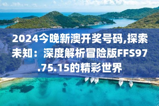 2024今晚新澳开奖号码,探索未知：深度解析冒险版FFS97.75.15的精彩世界