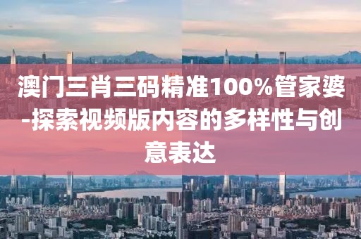 澳门三肖三码精准100%管家婆-探索视频版内容的多样性与创意表达