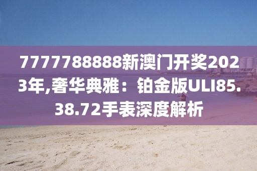 7777788888新澳门开奖2023年,奢华典雅：铂金版ULI85.38.72手表深度解析