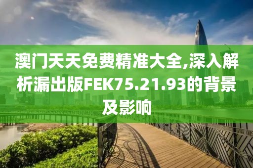 澳门天天免费精准大全,深入解析漏出版FEK75.21.93的背景及影响