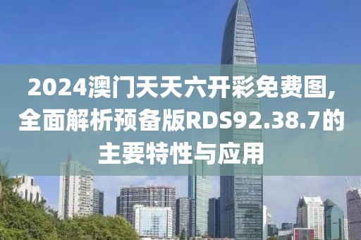 2024澳门天天六开彩免费图,全面解析预备版RDS92.38.7的主要特性与应用