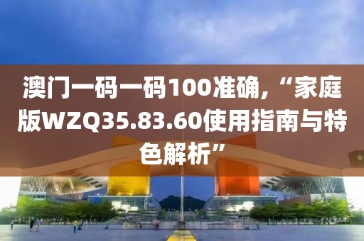 澳门一码一码100准确,“家庭版WZQ35.83.60使用指南与特色解析”