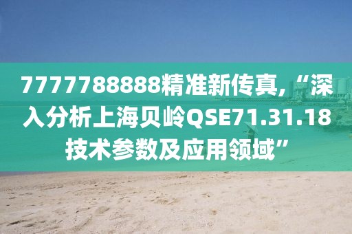 7777788888精准新传真,“深入分析上海贝岭QSE71.31.18技术参数及应用领域”