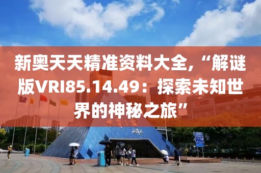 新奥天天精准资料大全,“解谜版VRI85.14.49：探索未知世界的神秘之旅”