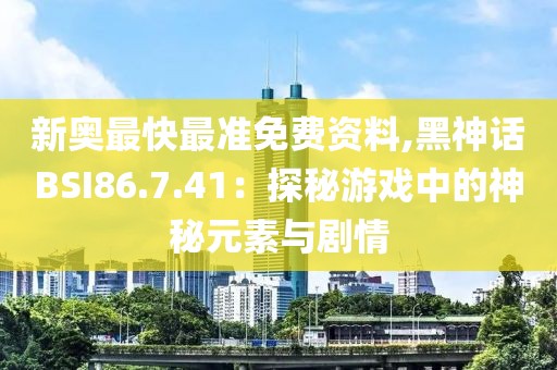 新奥最快最准免费资料,黑神话BSI86.7.41：探秘游戏中的神秘元素与剧情