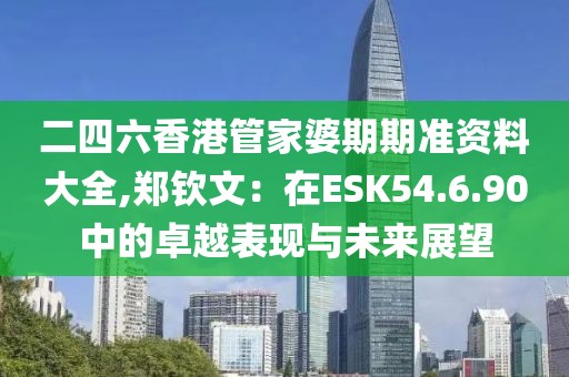 二四六香港管家婆期期准资料大全,郑钦文：在ESK54.6.90中的卓越表现与未来展望