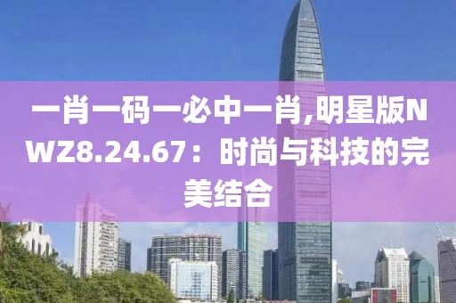 一肖一码一必中一肖,明星版NWZ8.24.67：时尚与科技的完美结合