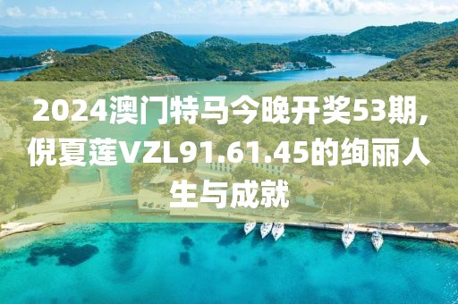 2024澳门特马今晚开奖53期,倪夏莲VZL91.61.45的绚丽人生与成就