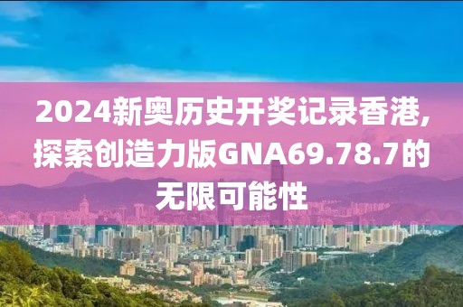 2024新奥历史开奖记录香港,探索创造力版GNA69.78.7的无限可能性