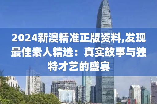 2024新澳精准正版资料,发现最佳素人精选：真实故事与独特才艺的盛宴