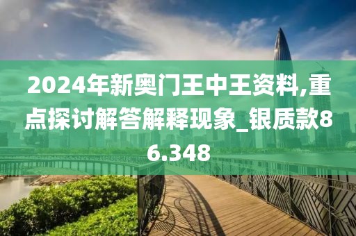 2024年新奥门王中王资料,重点探讨解答解释现象_银质款86.348