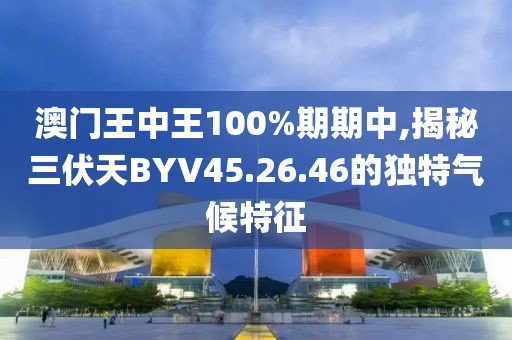 澳门王中王100%期期中,揭秘三伏天BYV45.26.46的独特气候特征