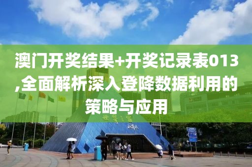 澳门开奖结果+开奖记录表013,全面解析深入登降数据利用的策略与应用