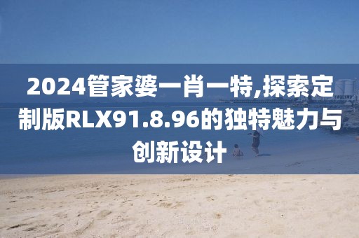 2024管家婆一肖一特,探索定制版RLX91.8.96的独特魅力与创新设计