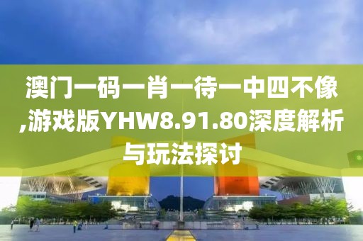 澳门一码一肖一待一中四不像,游戏版YHW8.91.80深度解析与玩法探讨