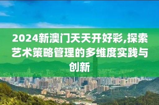 2024新澳门天天开好彩,探索艺术策略管理的多维度实践与创新