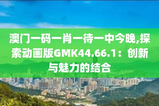 澳门一码一肖一待一中今晚,探索动画版GMK44.66.1：创新与魅力的结合