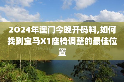 2O24年澳门今晚开码料,如何找到宝马X1座椅调整的最佳位置