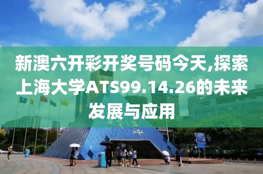 新澳六开彩开奖号码今天,探索上海大学ATS99.14.26的未来发展与应用