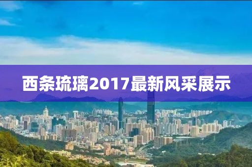 西条琉璃2017最新风采展示