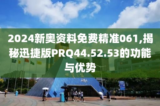 2024新奥资料免费精准061,揭秘迅捷版PRQ44.52.53的功能与优势