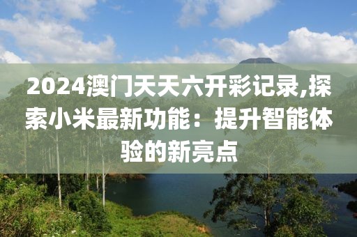 2024澳门天天六开彩记录,探索小米最新功能：提升智能体验的新亮点