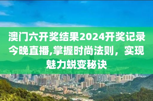 澳门六开奖结果2024开奖记录今晚直播,掌握时尚法则，实现魅力蜕变秘诀