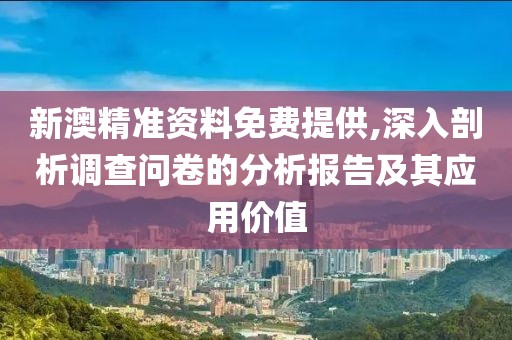 新澳精准资料免费提供,深入剖析调查问卷的分析报告及其应用价值