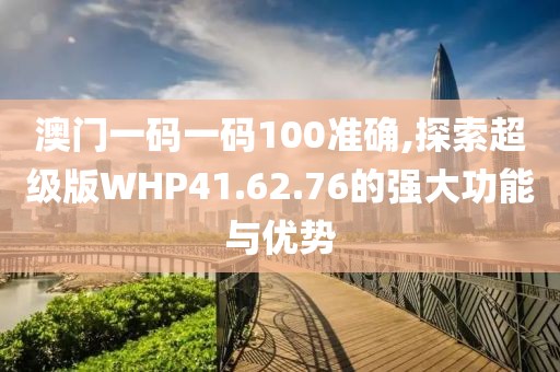 澳门一码一码100准确,探索超级版WHP41.62.76的强大功能与优势
