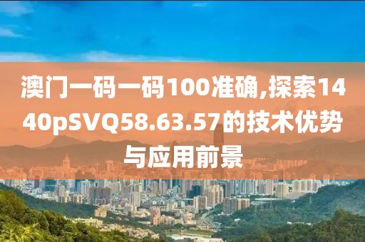 澳门一码一码100准确,探索1440pSVQ58.63.57的技术优势与应用前景