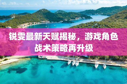 锐雯最新天赋揭秘，游戏角色战术策略再升级