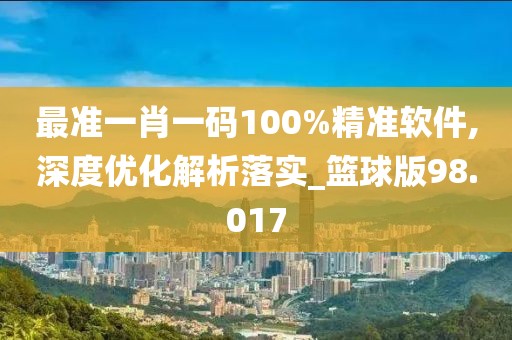 最准一肖一码100%精准软件,深度优化解析落实_篮球版98.017