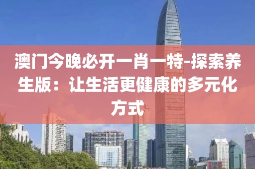 澳门今晚必开一肖一特-探索养生版：让生活更健康的多元化方式