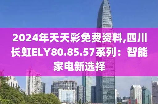 2024年天天彩免费资料,四川长虹ELY80.85.57系列：智能家电新选择
