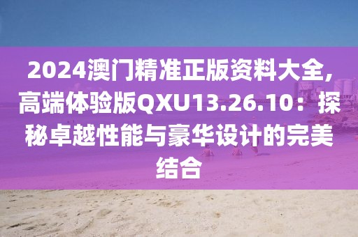 2024澳门精准正版资料大全,高端体验版QXU13.26.10：探秘卓越性能与豪华设计的完美结合