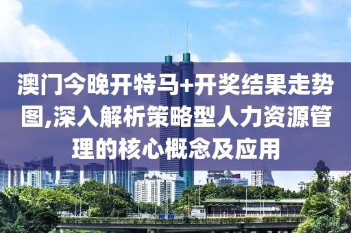 澳门今晚开特马+开奖结果走势图,深入解析策略型人力资源管理的核心概念及应用