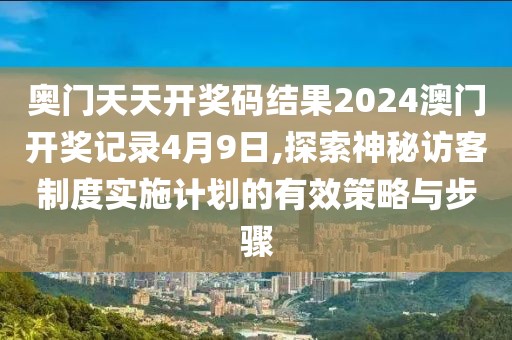 奥门天天开奖码结果2024澳门开奖记录4月9日,探索神秘访客制度实施计划的有效策略与步骤