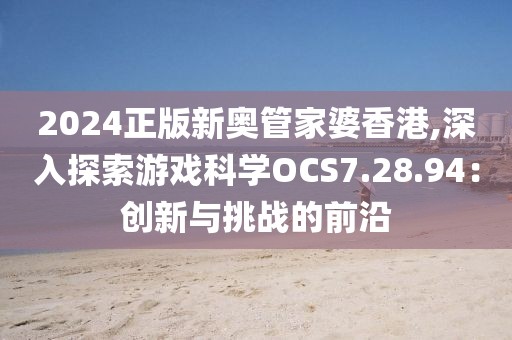 2024正版新奥管家婆香港,深入探索游戏科学OCS7.28.94：创新与挑战的前沿