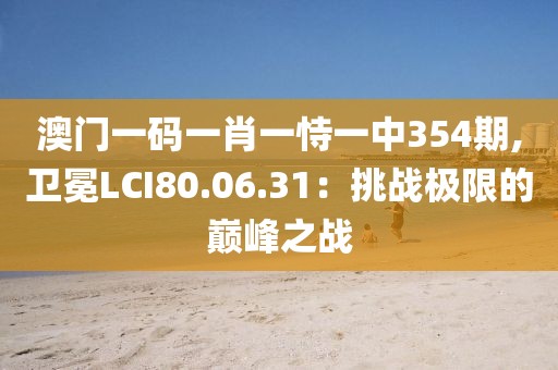 澳门一码一肖一恃一中354期,卫冕LCI80.06.31：挑战极限的巅峰之战