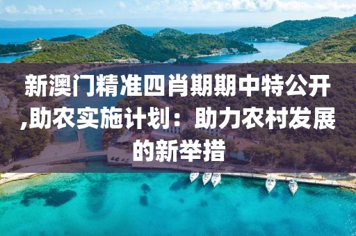 新澳门精准四肖期期中特公开,助农实施计划：助力农村发展的新举措