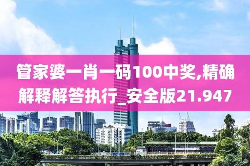 管家婆一肖一码100中奖,精确解释解答执行_安全版21.947