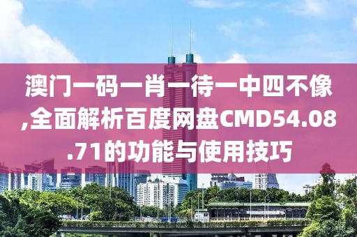 澳门一码一肖一待一中四不像,全面解析百度网盘CMD54.08.71的功能与使用技巧