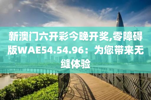 新澳门六开彩今晚开奖,零障碍版WAE54.54.96：为您带来无缝体验
