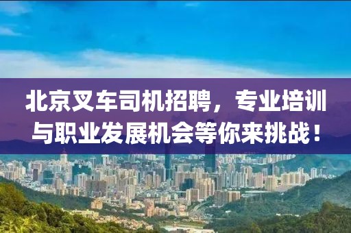 北京叉车司机招聘，专业培训与职业发展机会等你来挑战！