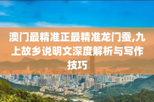 澳门最精准正最精准龙门蚕,九上故乡说明文深度解析与写作技巧