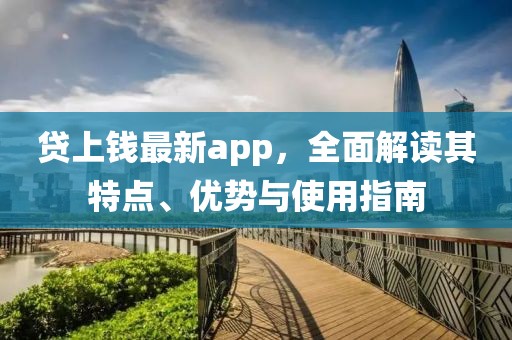 贷上钱最新app，全面解读其特点、优势与使用指南