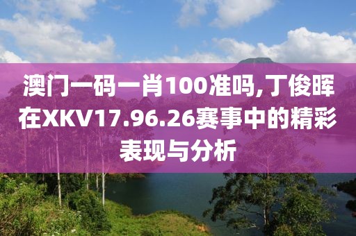 澳门一码一肖100准吗,丁俊晖在XKV17.96.26赛事中的精彩表现与分析