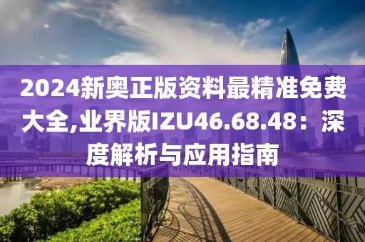 2024新奥正版资料最精准免费大全,业界版IZU46.68.48：深度解析与应用指南